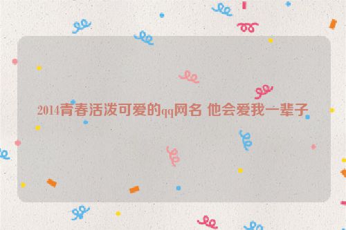 2014青春活泼可爱的qq网名 他会爱我一辈子