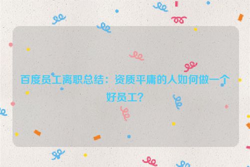 百度员工离职总结：资质平庸的人如何做一个好员工？