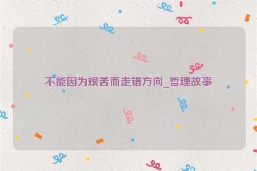 不能因为艰苦而走错方向_哲理故事