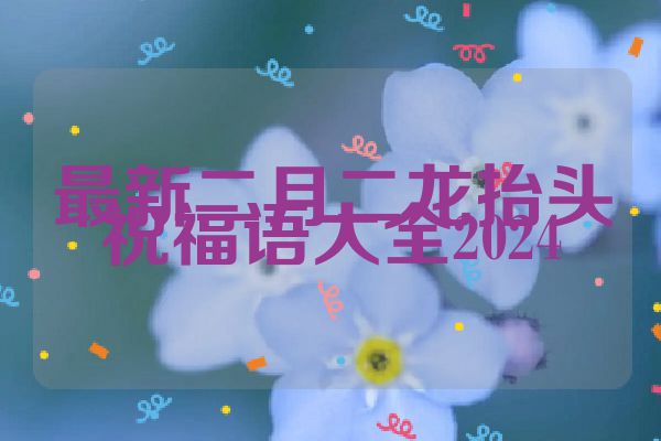 最新二月二龙抬头祝福语大全2024