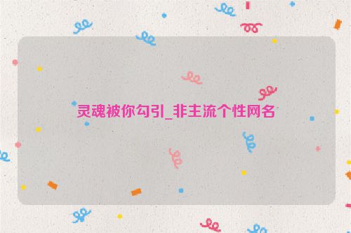 灵魂被你勾引_非主流个性网名