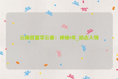 云南首富李云春：神秘9年_励志人物