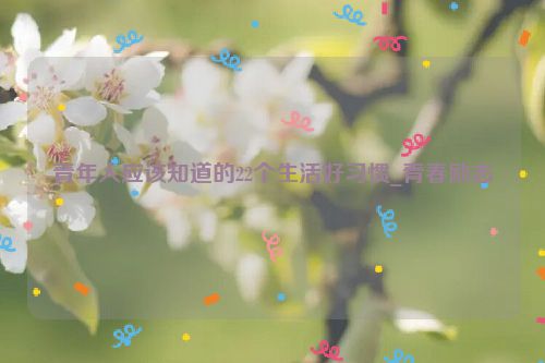 青年人应该知道的22个生活好习惯_青春励志
