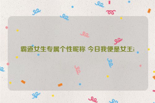 霸道女生专属个性昵称 今日我便是女王i