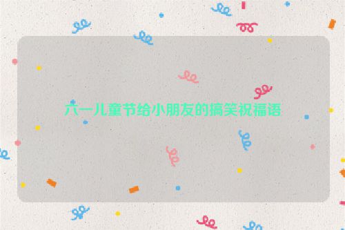 六一儿童节给小朋友的搞笑祝福语