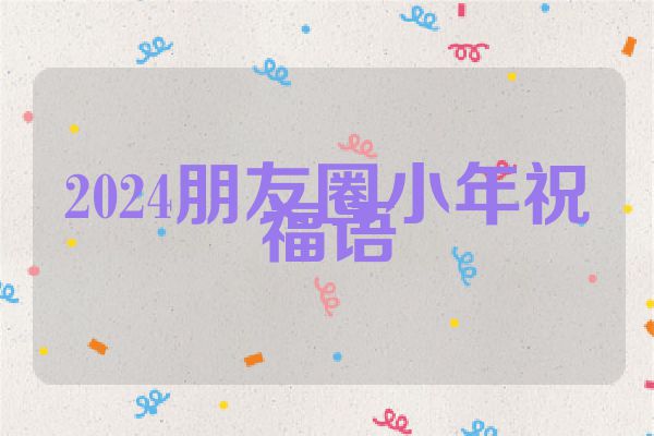 2024朋友圈小年祝福语