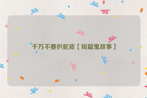 千万不要扒蛇皮【短篇鬼故事】