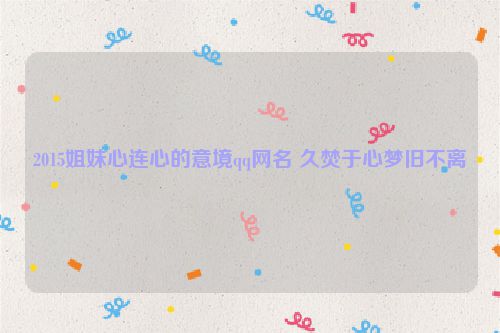 2015姐妹心连心的意境qq网名 久焚于心梦旧不离
