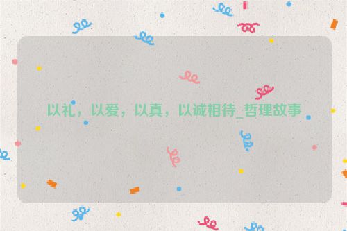 以礼，以爱，以真，以诚相待_哲理故事