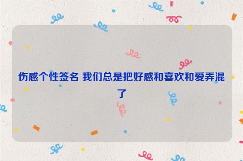 伤感个性签名 我们总是把好感和喜欢和爱弄混了