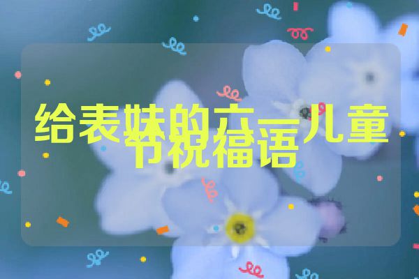 给表妹的六一儿童节祝福语