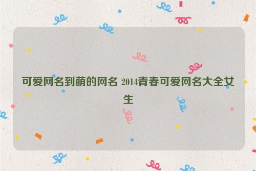 可爱网名到萌的网名 2014青春可爱网名大全女生