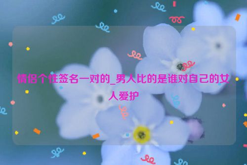情侣个性签名一对的_男人比的是谁对自己的女人爱护