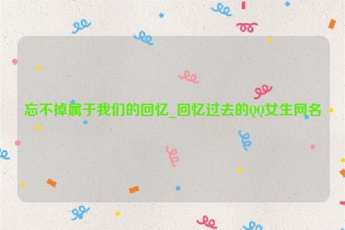忘不掉属于我们的回忆_回忆过去的QQ女生网名
