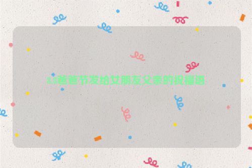 8.8爸爸节发给女朋友父亲的祝福语