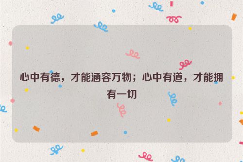 心中有德，才能涵容万物；心中有道，才能拥有一切
