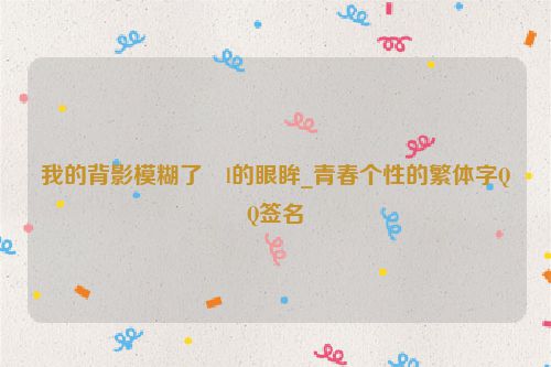 我的背影模糊了�l的眼眸_青春个性的繁体字QQ签名