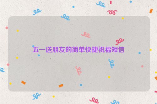 五一送朋友的简单快捷祝福短信