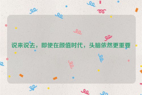 说来说去，即使在颜值时代，头脑依然更重要
