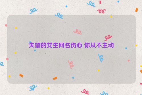 失望的女生网名伤心 你从不主动