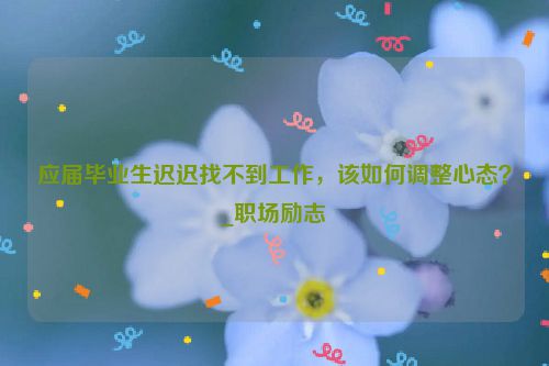 应届毕业生迟迟找不到工作，该如何调整心态？_职场励志
