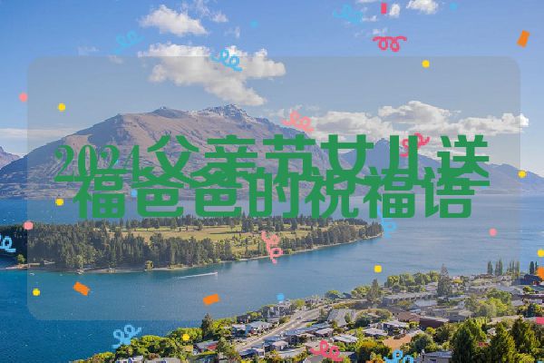 2024父亲节女儿送福爸爸的祝福语