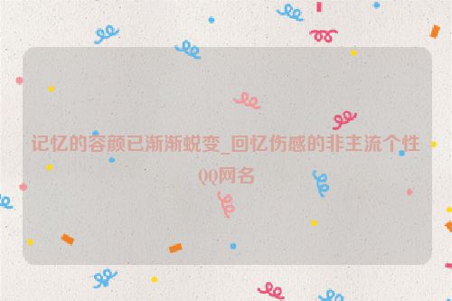 记忆的容颜已渐渐蜕变_回忆伤感的非主流个性QQ网名
