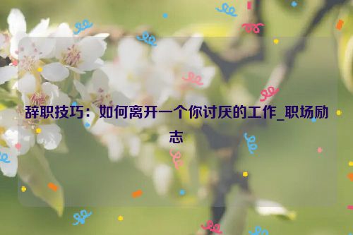 辞职技巧：如何离开一个你讨厌的工作_职场励志