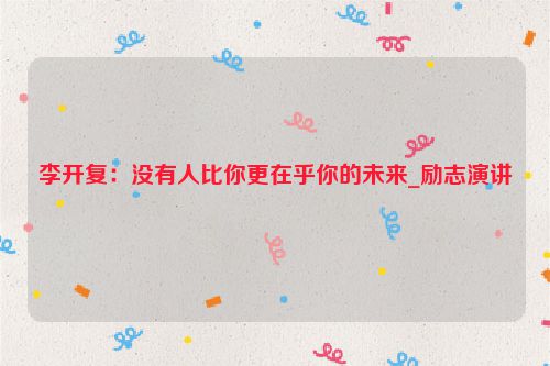 李开复：没有人比你更在乎你的未来_励志演讲