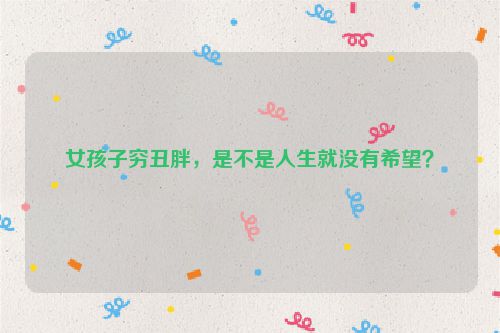 女孩子穷丑胖，是不是人生就没有希望？