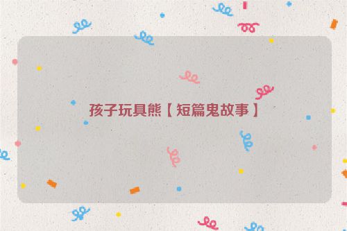 孩子玩具熊【短篇鬼故事】