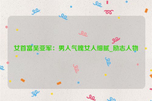 女首富吴亚军：男人气魄女人细腻_励志人物