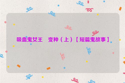 吸血鬼女王・变种（上）【短篇鬼故事】