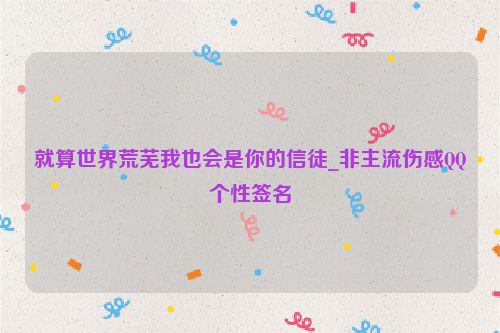 就算世界荒芜我也会是你的信徒_非主流伤感QQ个性签名