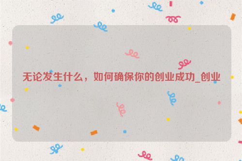 无论发生什么，如何确保你的创业成功_创业