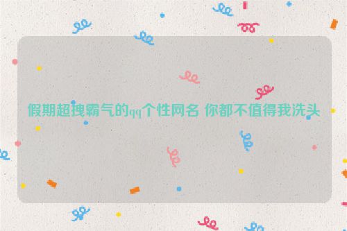假期超拽霸气的qq个性网名 你都不值得我洗头