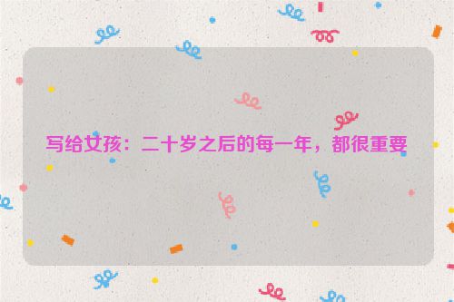 写给女孩：二十岁之后的每一年，都很重要