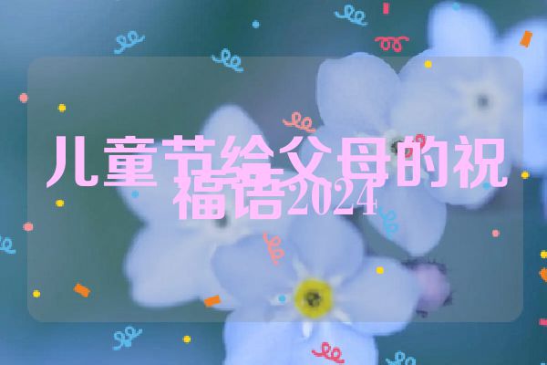 儿童节给父母的祝福语2024