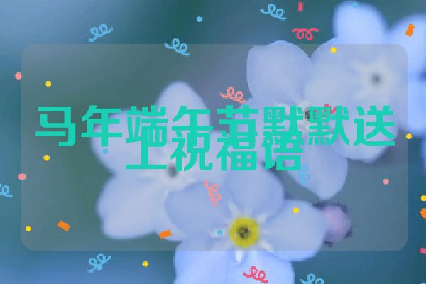 马年端午节默默送上祝福语