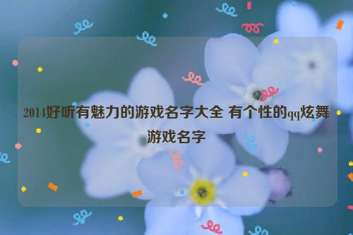 2014好听有魅力的游戏名字大全 有个性的qq炫舞游戏名字
