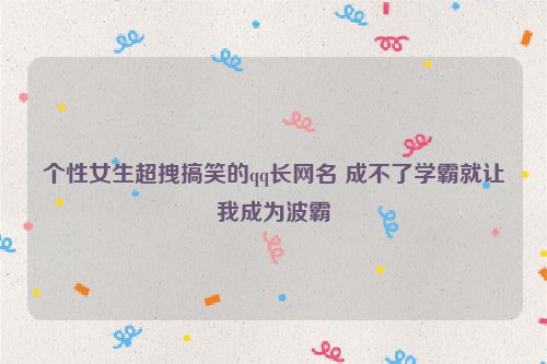 个性女生超拽搞笑的qq长网名 成不了学霸就让我成为波霸