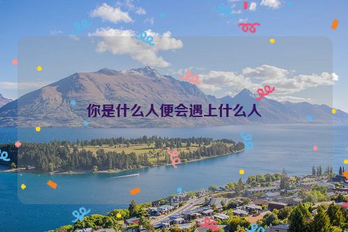 你是什么人便会遇上什么人