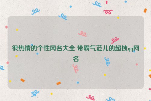 很热情的个性网名大全 带霸气范儿的超拽qq网名