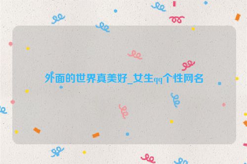 外面的世界真美好_女生qq个性网名