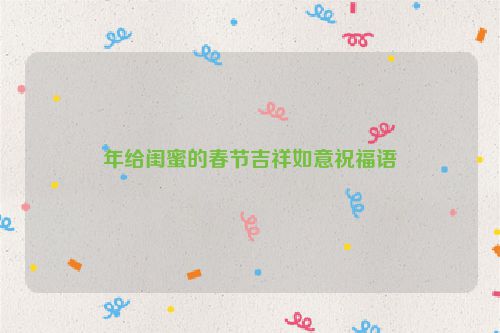 年给闺蜜的春节吉祥如意祝福语