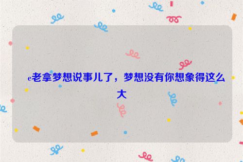 �e老拿梦想说事儿了，梦想没有你想象得这么大