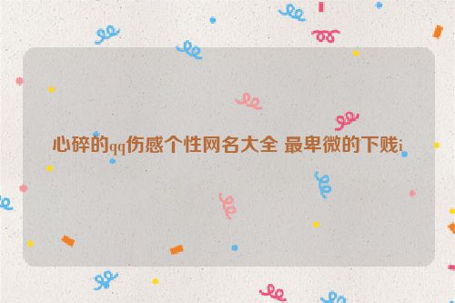 心碎的qq伤感个性网名大全 最卑微的下贱i