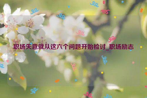 职场失意就从这六个问题开始检讨_职场励志