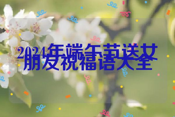 2024年端午节送女朋友祝福语大全