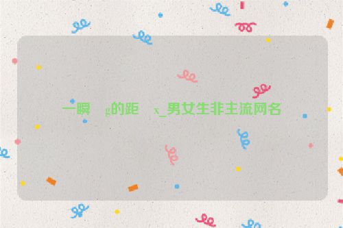 一瞬�g的距�x_男女生非主流网名